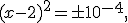 (x - 2)^2  =  \pm 10^{- 4},